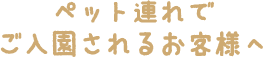 ペット連れでご入園されるお客様へ